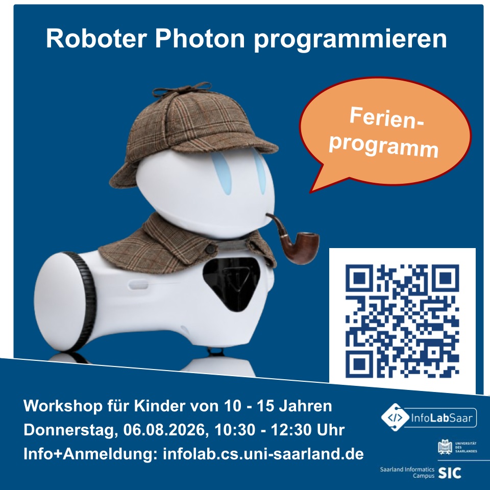 🏝️ Ferienprogramm im InfoLab!

🤖 Lernt den Roboter Photon kennen und programmieren. Nach einer Einführung in die Aktoren und Sensoren des Roboters lernt ihr Photon in der grafischen Programmiersprache “Photon Blocks” zu programmieren.

🕵️ Mit dem neuen Wissen über Photon müsst ihr bei einer Detektivgeschichte helfen, Nachrichten kodieren und kodierte Nachrichten übermitteln. Eure Hilfe wird benötigt!

🎯 Der Workshop findet im InfoLab auf dem Campus der Universität des Saarlandes statt. Teilnehmen können Kinder von 10 - 15 Jahren. Vorkenntnisse in Robotik oder Programmierung sind nicht notwendig. 

🥳 Wir freuen uns auf den Ferienworkshop mit euch! 🥳

🙋 Mehr Information und Anmeldung: infolab.cs.uni-saarland.de